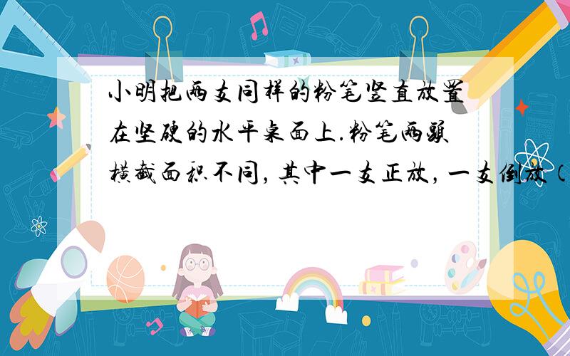 小明把两支同样的粉笔竖直放置在坚硬的水平桌面上.粉笔两头横截面积不同，其中一支正放，一支倒放（如图所示），以下分析正确的