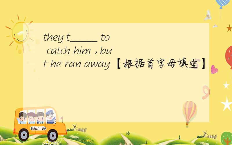 they t_____ to catch him ,but he ran away 【根据首字母填空】