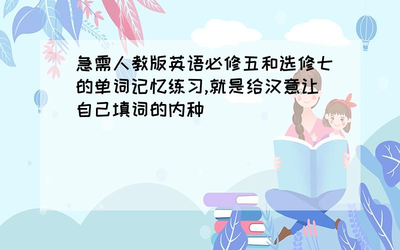 急需人教版英语必修五和选修七的单词记忆练习,就是给汉意让自己填词的内种