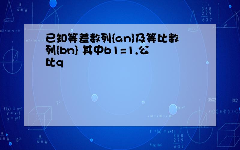 已知等差数列{an}及等比数列{bn} 其中b1=1,公比q