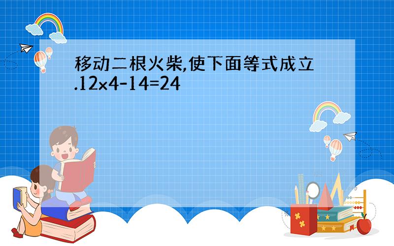 移动二根火柴,使下面等式成立.12x4-14=24