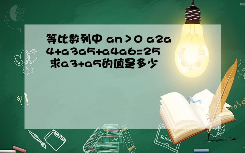 等比数列中 an＞0 a2a4+a3a5+a4a6=25 求a3+a5的值是多少