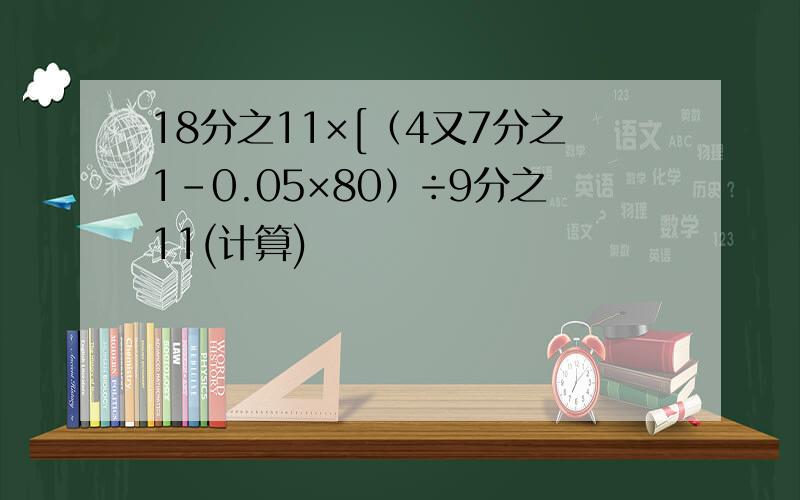 18分之11×[（4又7分之1-0.05×80）÷9分之11(计算)