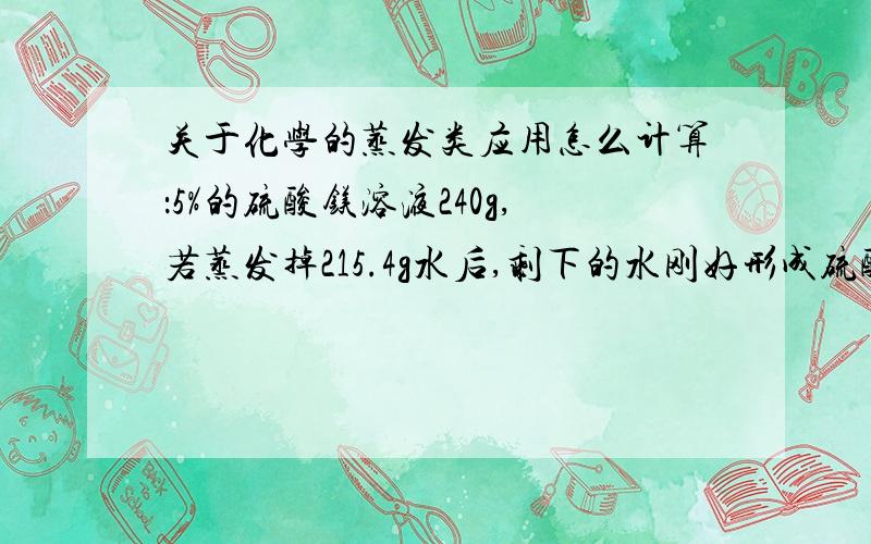 关于化学的蒸发类应用怎么计算：5%的硫酸镁溶液240g,若蒸发掉215.4g水后,剩下的水刚好形成硫酸镁晶体MgSO4·