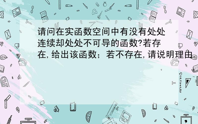 请问在实函数空间中有没有处处连续却处处不可导的函数?若存在,给出该函数；若不存在,请说明理由.