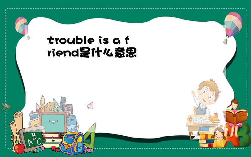 trouble is a friend是什么意思