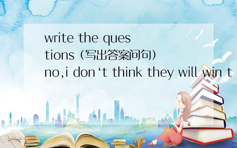 write the questions（写出答案问句） no,i don‘t think they will win t