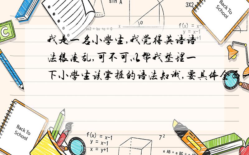 我是一名小学生,我觉得英语语法很凌乱,可不可以帮我整理一下小学生该掌握的语法知识,要具体全面一点,比如：be动词后不能接