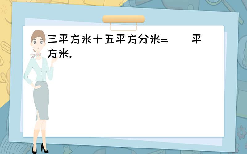 三平方米十五平方分米=（）平方米.