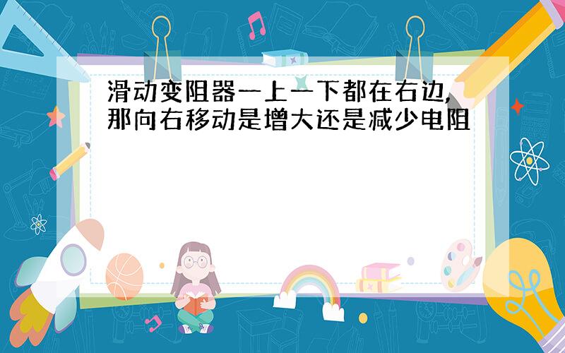 滑动变阻器一上一下都在右边,那向右移动是增大还是减少电阻