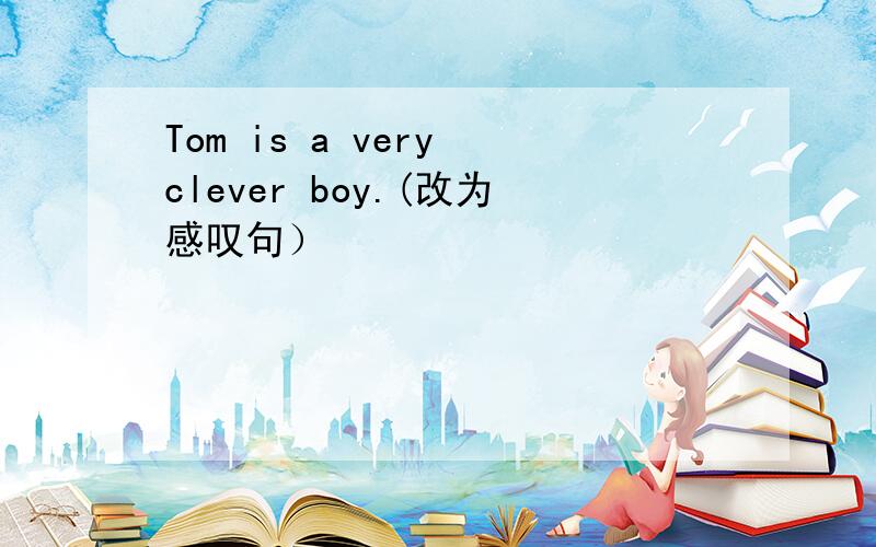 Tom is a very clever boy.(改为感叹句）