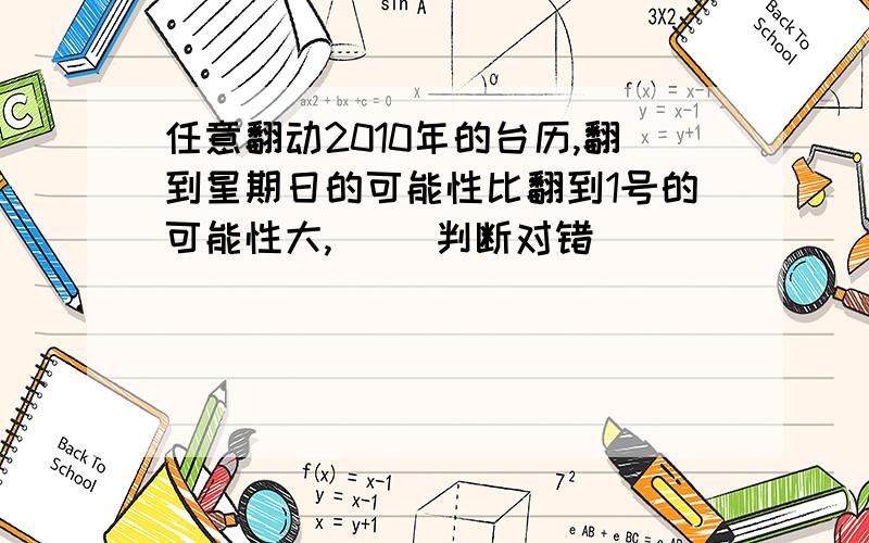 任意翻动2010年的台历,翻到星期日的可能性比翻到1号的可能性大,（） 判断对错