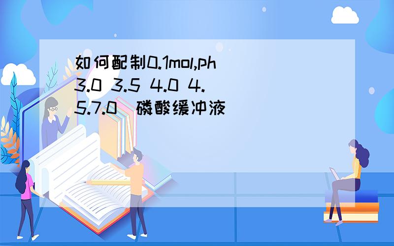 如何配制0.1mol,ph(3.0 3.5 4.0 4.5.7.0)磷酸缓冲液