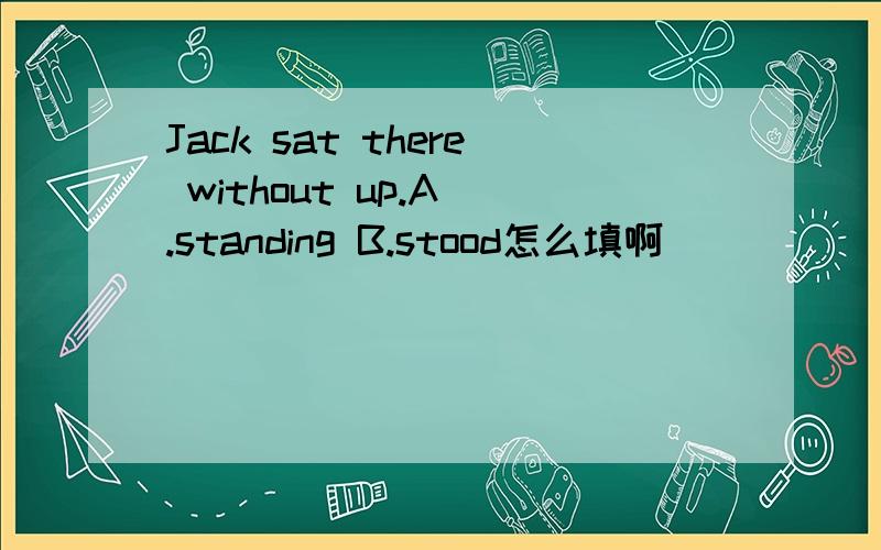 Jack sat there without up.A .standing B.stood怎么填啊