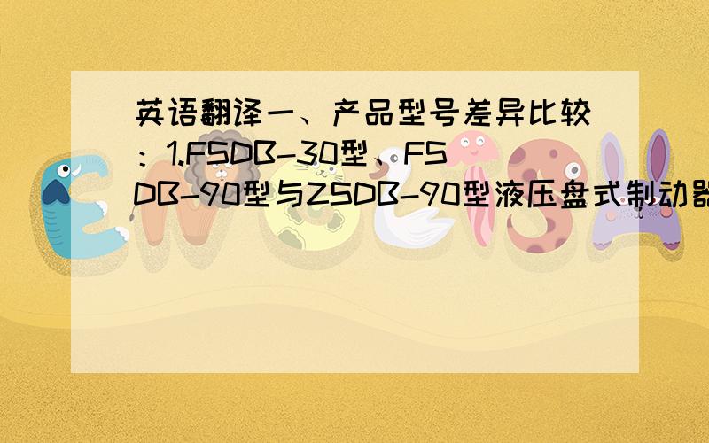 英语翻译一、产品型号差异比较：1.FSDB-30型、FSDB-90型与ZSDB-90型液压盘式制动器的主要差别在于制动形