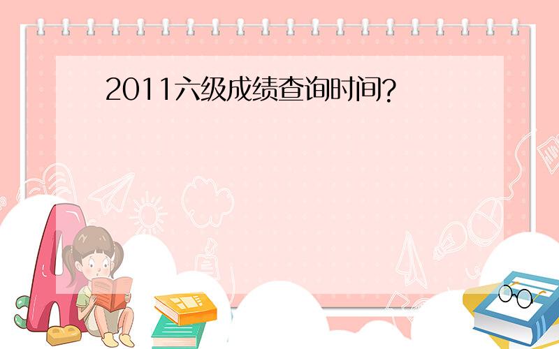 2011六级成绩查询时间?