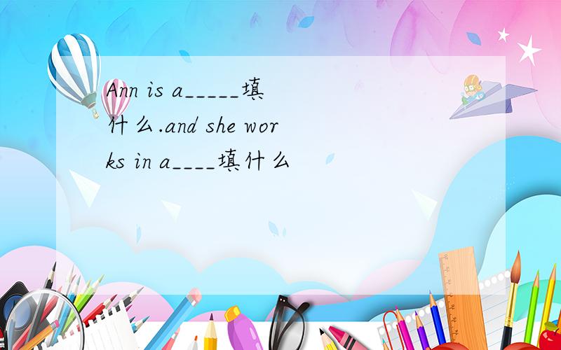 Ann is a_____填什么.and she works in a____填什么