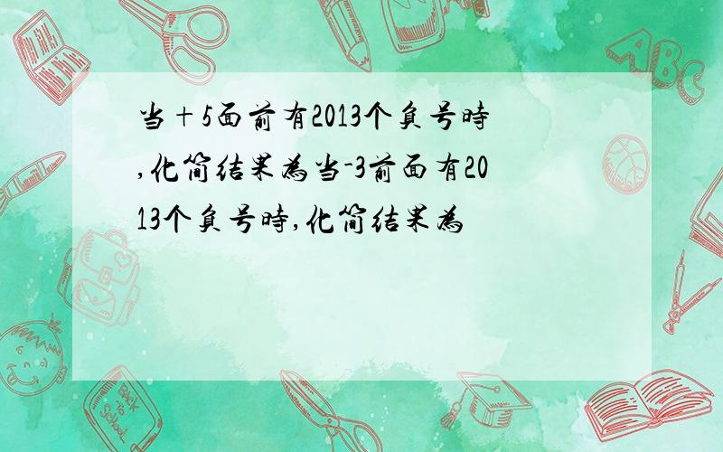 当+5面前有2013个负号时,化简结果为当-3前面有2013个负号时,化简结果为