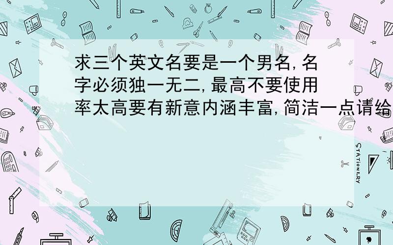 求三个英文名要是一个男名,名字必须独一无二,最高不要使用率太高要有新意内涵丰富,简洁一点请给三个来好会加分