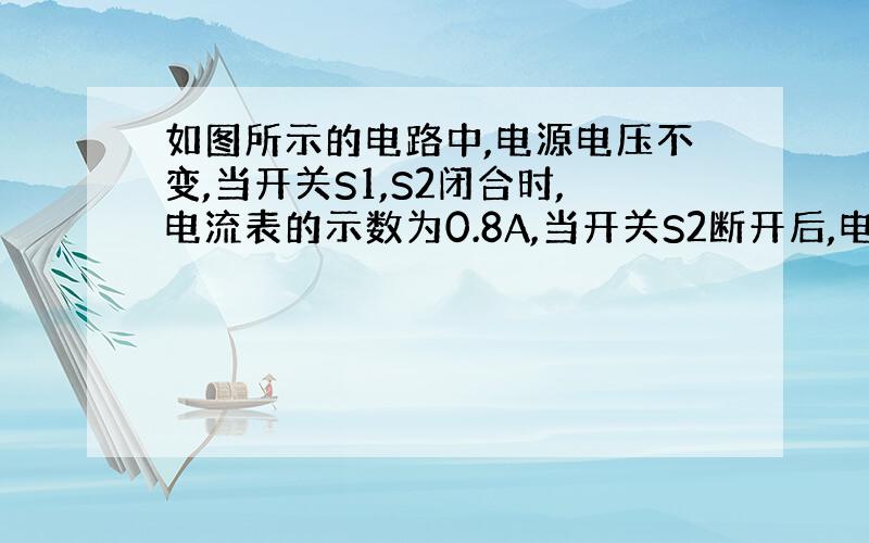 如图所示的电路中,电源电压不变,当开关S1,S2闭合时,电流表的示数为0.8A,当开关S2断开后,电流表的