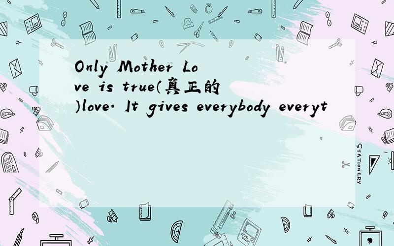 Only Mother Love is true（真正的）love. It gives everybody everyt