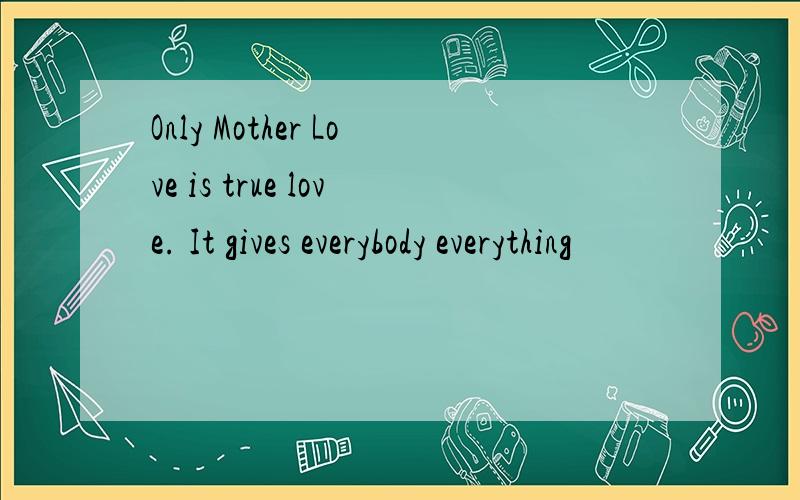 Only Mother Love is true love. It gives everybody everything