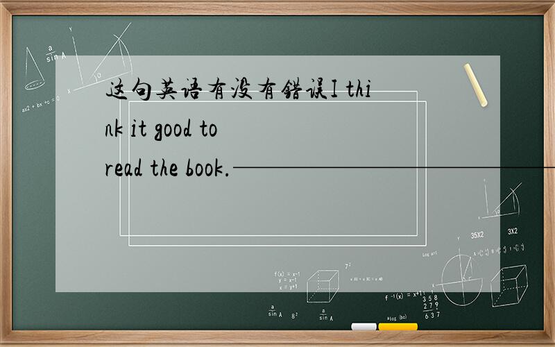 这句英语有没有错误I think it good to read the book.——————————————————