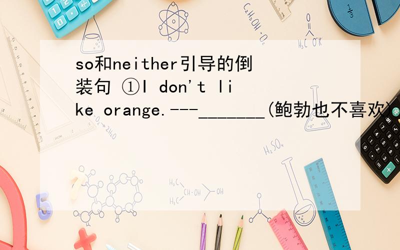 so和neither引导的倒装句 ①I don't like orange.---_______(鲍勃也不喜欢) ②Ro