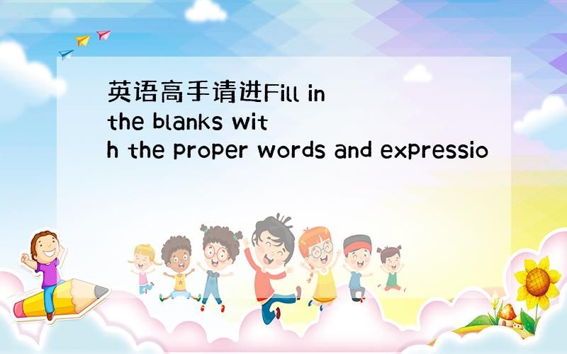 英语高手请进Fill in the blanks with the proper words and expressio