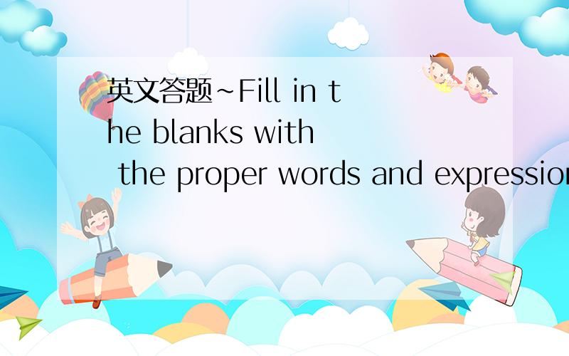 英文答题~Fill in the blanks with the proper words and expression