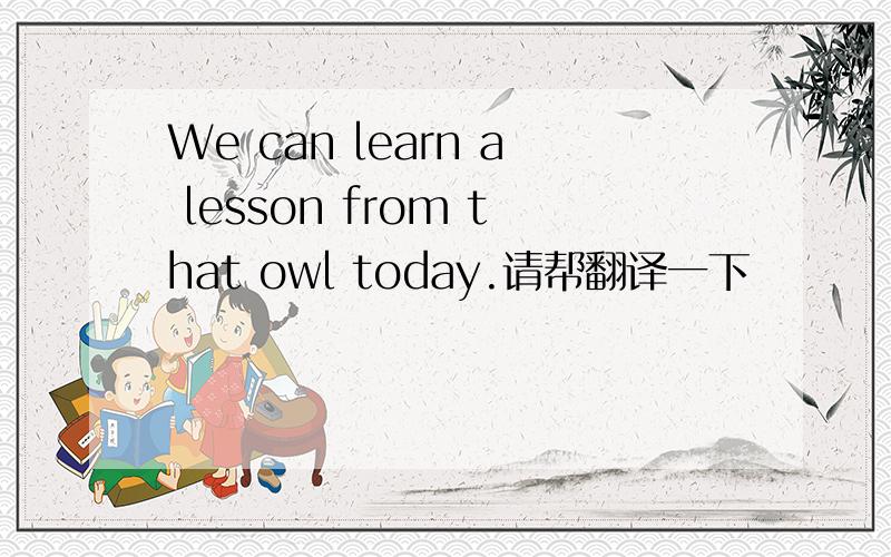 We can learn a lesson from that owl today.请帮翻译一下