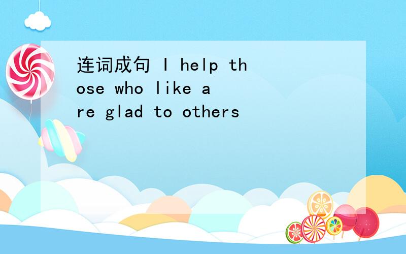 连词成句 I help those who like are glad to others