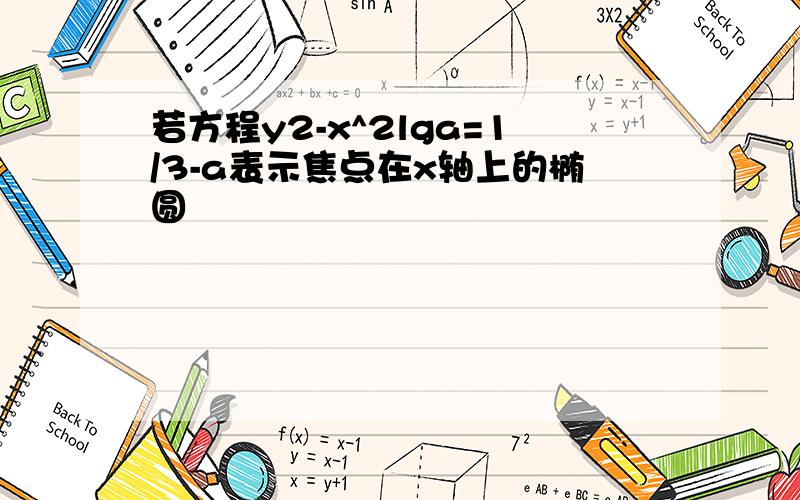 若方程y2-x^2lga=1/3-a表示焦点在x轴上的椭圆