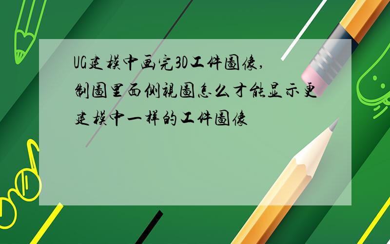 UG建模中画完3D工件图像,制图里面侧视图怎么才能显示更建模中一样的工件图像