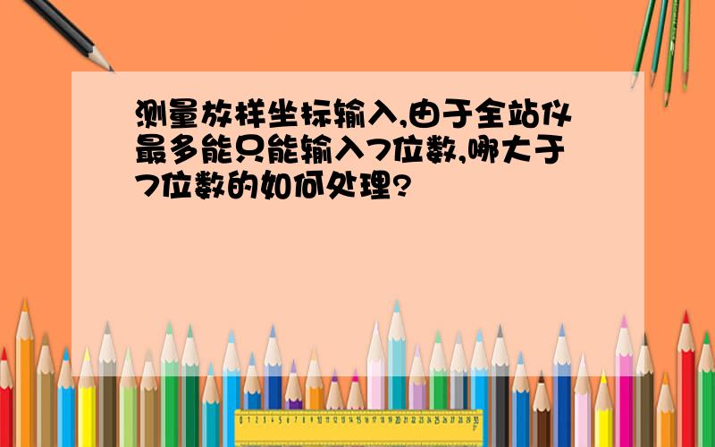 测量放样坐标输入,由于全站仪最多能只能输入7位数,哪大于7位数的如何处理?