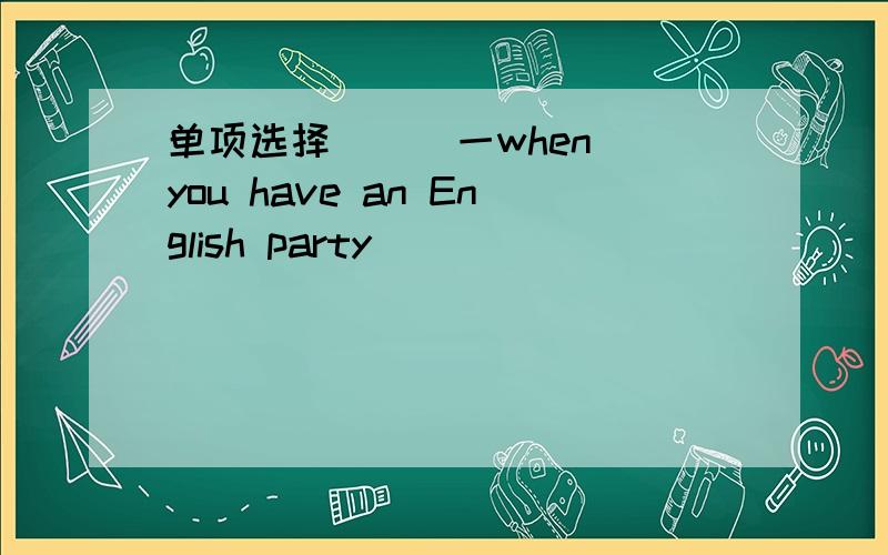 单项选择 ( )一when_you have an English party