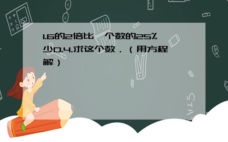 1.6的2倍比一个数的25%少0.4，求这个数．（用方程解）