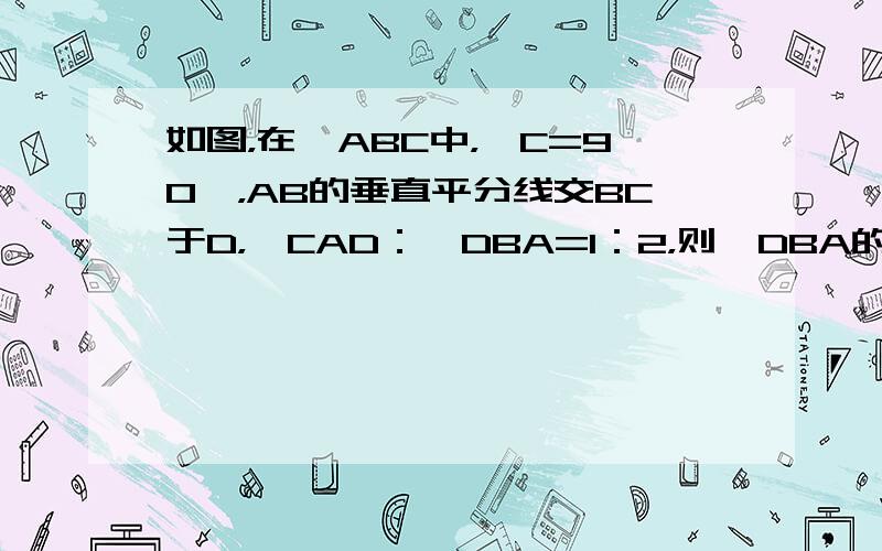 如图，在△ABC中，∠C=90°，AB的垂直平分线交BC于D，∠CAD：∠DBA=1：2，则∠DBA的度数为______