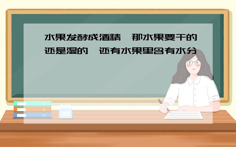 水果发酵成酒精,那水果要干的还是湿的,还有水果里含有水分,