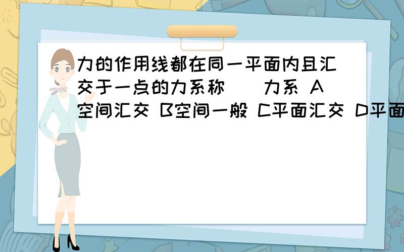 力的作用线都在同一平面内且汇交于一点的力系称（）力系 A空间汇交 B空间一般 C平面汇交 D平面一般