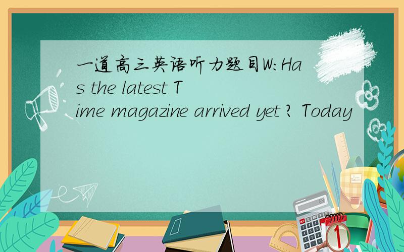 一道高三英语听力题目W:Has the latest Time magazine arrived yet ? Today