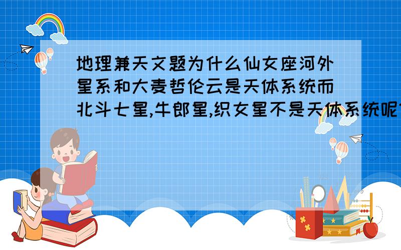 地理兼天文题为什么仙女座河外星系和大麦哲伦云是天体系统而北斗七星,牛郎星,织女星不是天体系统呢?