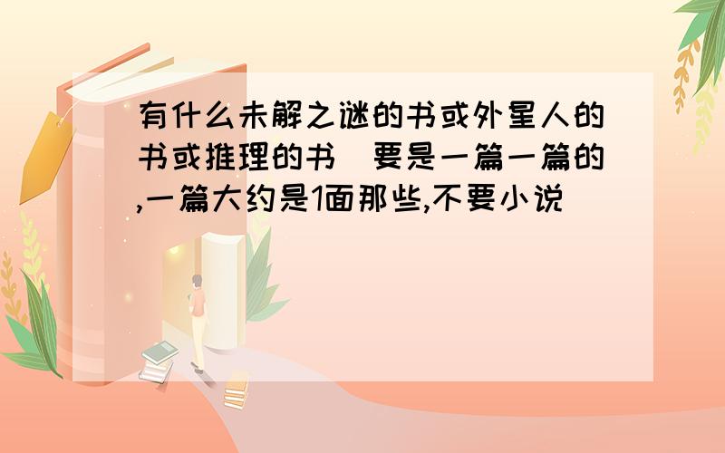 有什么未解之谜的书或外星人的书或推理的书(要是一篇一篇的,一篇大约是1面那些,不要小说)