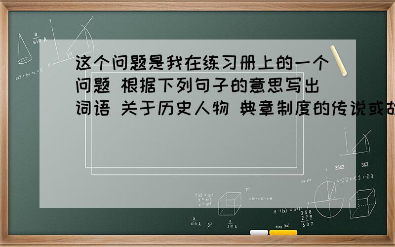 这个问题是我在练习册上的一个问题 根据下列句子的意思写出词语 关于历史人物 典章制度的传说或故事 本文