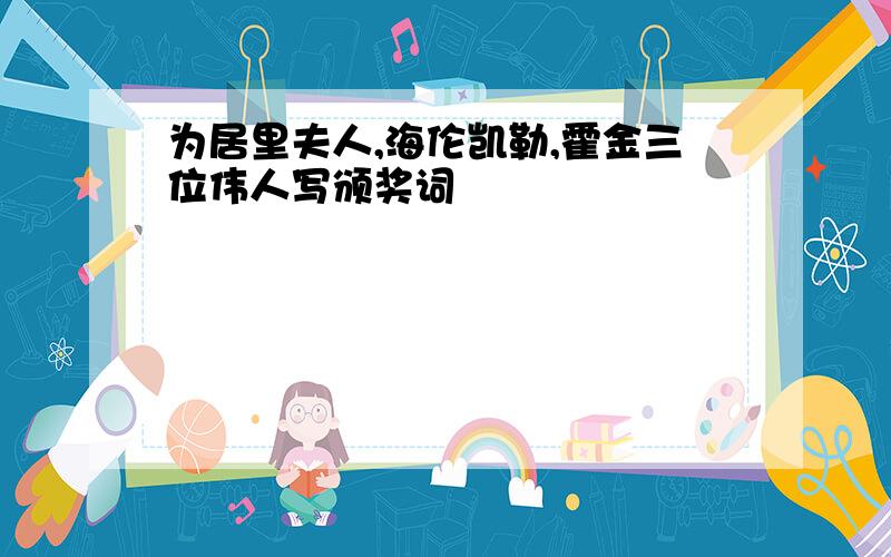 为居里夫人,海伦凯勒,霍金三位伟人写颁奖词