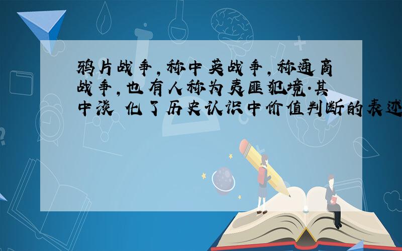 鸦片战争,称中英战争,称通商战争,也有人称为夷匪犯境.其中淡 化了历史认识中价值判断的表述是