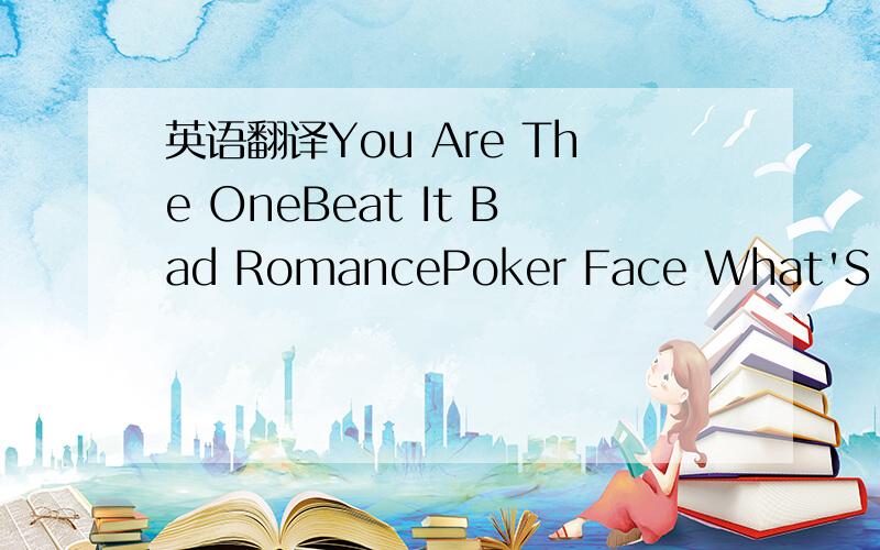 英语翻译You Are The OneBeat It Bad RomancePoker Face What'S Danc