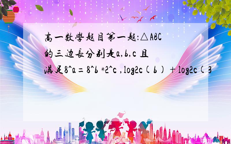 高一数学题目第一题：△ABC的三边长分别是a,b,c 且满足8^a=8^b *2^c ,log2c(b)+log2c(3