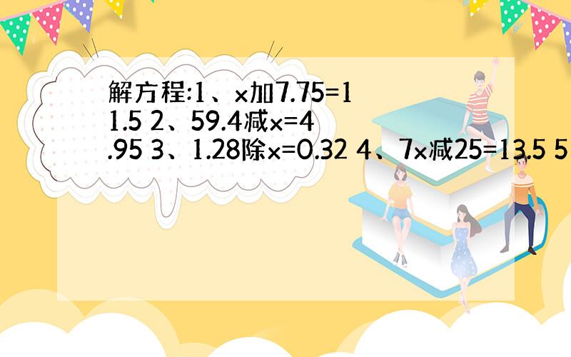 解方程:1、x加7.75=11.5 2、59.4减x=4.95 3、1.28除x=0.32 4、7x减25=13.5 5