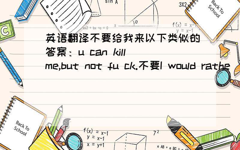 英语翻译不要给我来以下类似的答案：u can kill me,but not fu ck.不要I would rathe